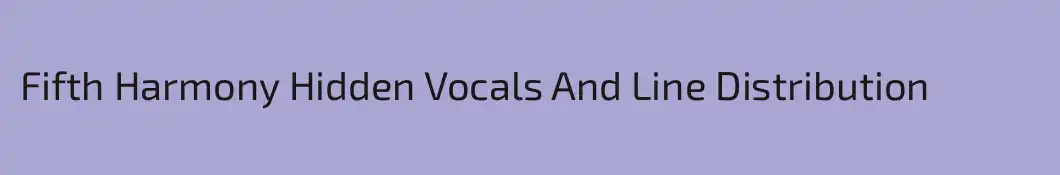 Fifth Harmony Hidden Vocals And Line Distribution